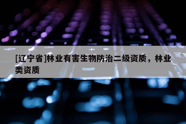 [辽宁省]林业有害生物防治二级资质，林业类资质