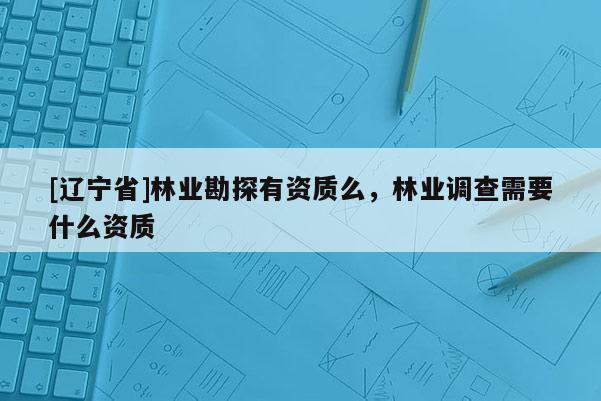 [辽宁省]林业勘探有资质么，林业调查需要什么资质