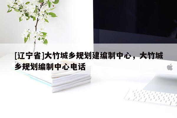 [辽宁省]大竹城乡规划建编制中心，大竹城乡规划编制中心电话