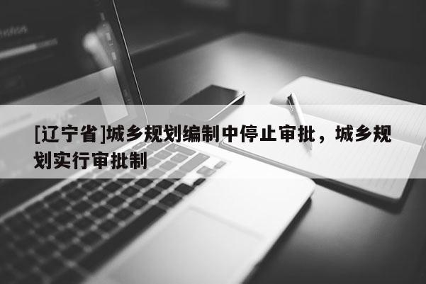 [辽宁省]城乡规划编制中停止审批，城乡规划实行审批制