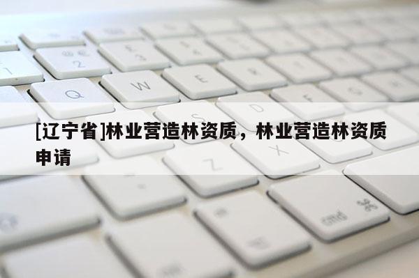 [辽宁省]林业营造林资质，林业营造林资质申请