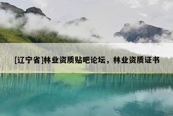 [辽宁省]林业资质贴吧论坛，林业资质证书