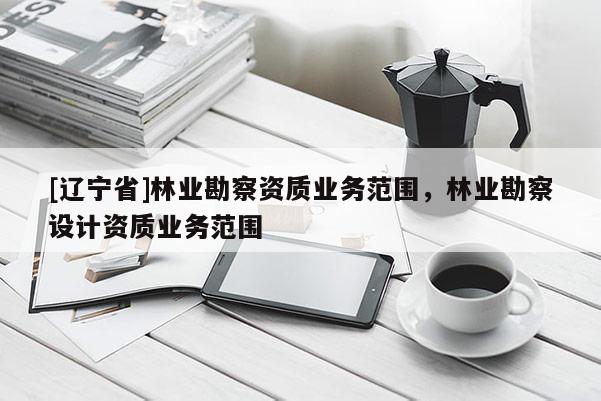 [辽宁省]林业勘察资质业务范围，林业勘察设计资质业务范围