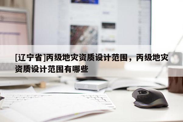 [辽宁省]丙级地灾资质设计范围，丙级地灾资质设计范围有哪些
