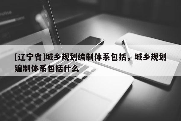 [辽宁省]城乡规划编制体系包括，城乡规划编制体系包括什么