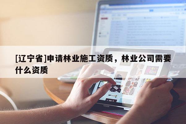[辽宁省]申请林业施工资质，林业公司需要什么资质