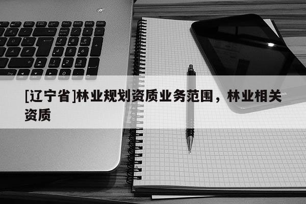 [辽宁省]林业规划资质业务范围，林业相关资质