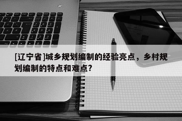 [辽宁省]城乡规划编制的经验亮点，乡村规划编制的特点和难点?