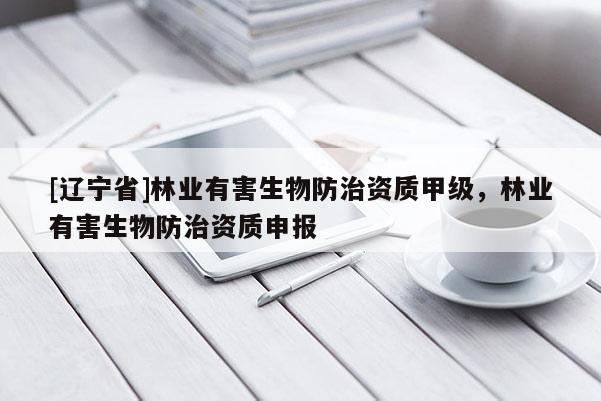 [辽宁省]林业有害生物防治资质甲级，林业有害生物防治资质申报