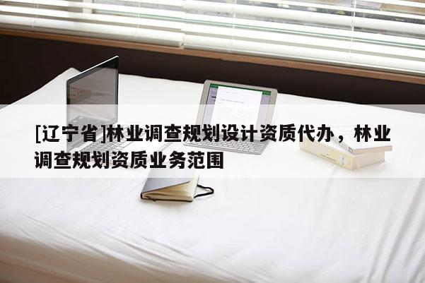 [辽宁省]林业调查规划设计资质代办，林业调查规划资质业务范围
