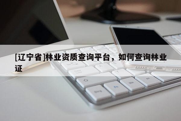 [辽宁省]林业资质查询平台，如何查询林业证