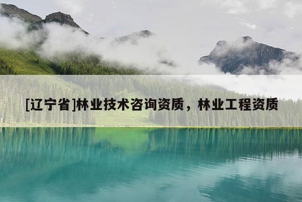 [辽宁省]林业技术咨询资质，林业工程资质