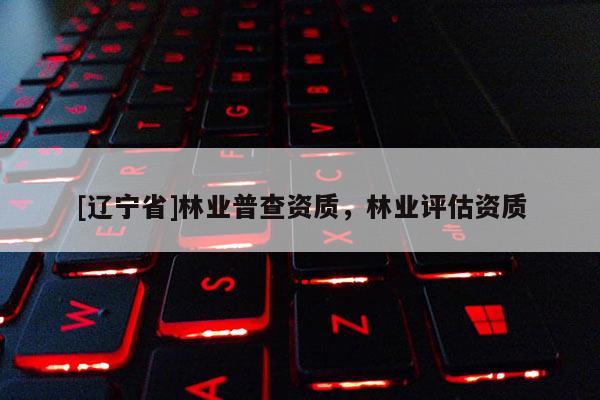 [辽宁省]林业普查资质，林业评估资质