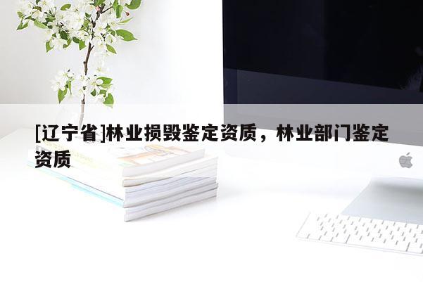 [辽宁省]林业损毁鉴定资质，林业部门鉴定资质