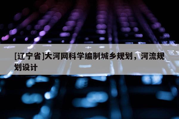[辽宁省]大河网科学编制城乡规划，河流规划设计