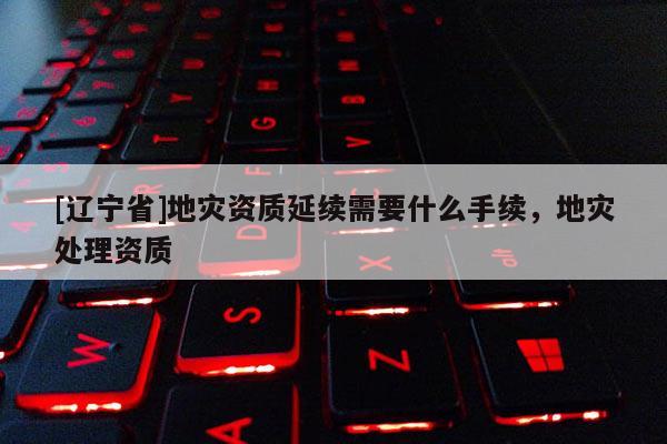 [辽宁省]地灾资质延续需要什么手续，地灾处理资质