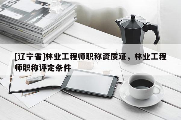 [辽宁省]林业工程师职称资质证，林业工程师职称评定条件