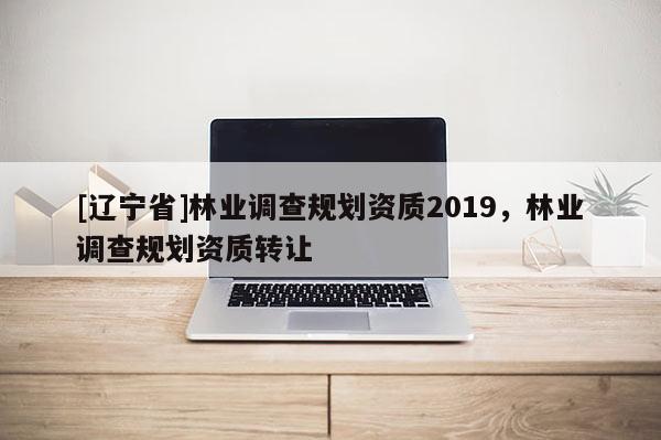 [辽宁省]林业调查规划资质2019，林业调查规划资质转让