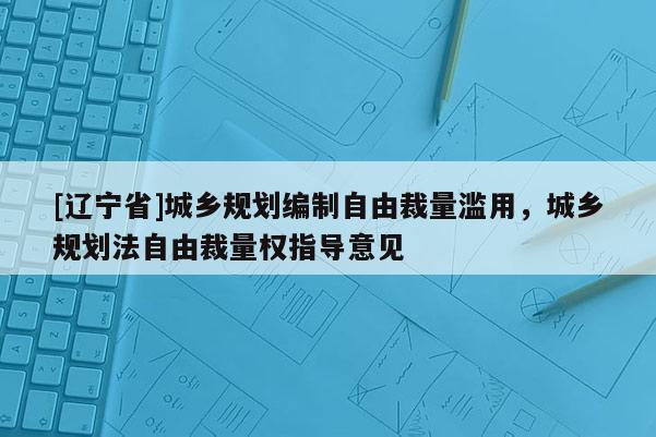 [辽宁省]城乡规划编制自由裁量滥用，城乡规划法自由裁量权指导意见