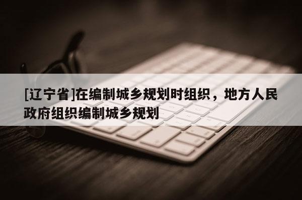 [辽宁省]在编制城乡规划时组织，地方人民政府组织编制城乡规划