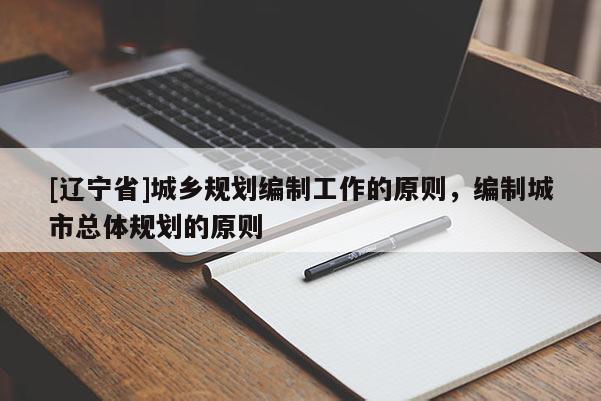 [辽宁省]城乡规划编制工作的原则，编制城市总体规划的原则