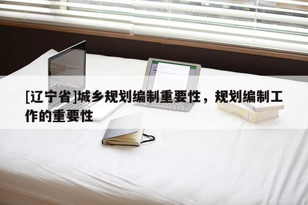[辽宁省]城乡规划编制重要性，规划编制工作的重要性
