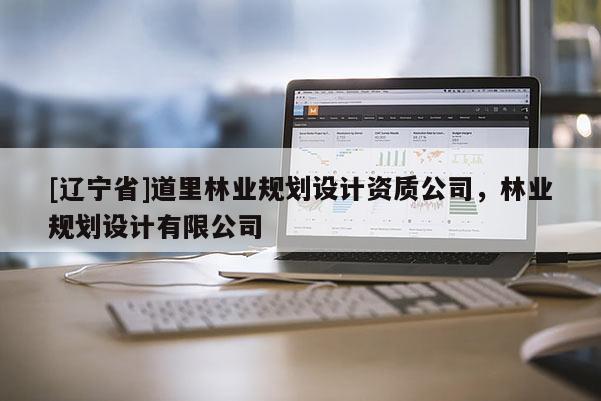 [辽宁省]道里林业规划设计资质公司，林业规划设计有限公司