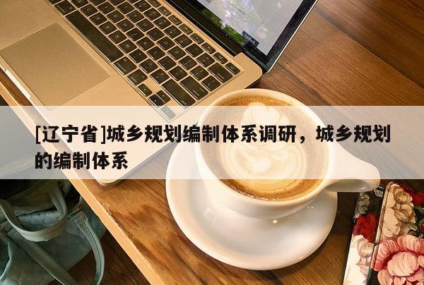 [辽宁省]城乡规划编制体系调研，城乡规划的编制体系