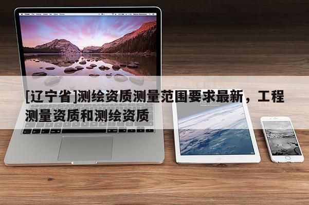 [辽宁省]测绘资质测量范围要求最新，工程测量资质和测绘资质