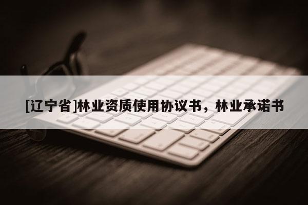 [辽宁省]林业资质使用协议书，林业承诺书