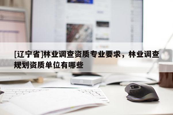 [辽宁省]林业调查资质专业要求，林业调查规划资质单位有哪些