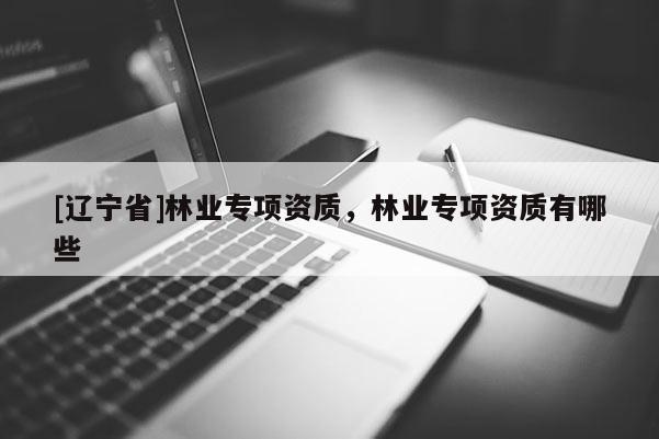 [辽宁省]林业专项资质，林业专项资质有哪些