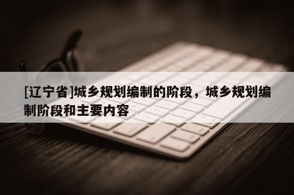[辽宁省]城乡规划编制的阶段，城乡规划编制阶段和主要内容