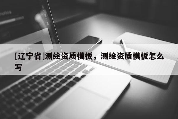 [辽宁省]测绘资质模板，测绘资质模板怎么写
