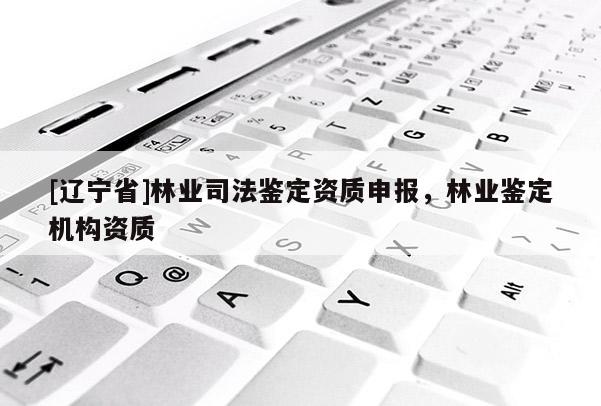 [辽宁省]林业司法鉴定资质申报，林业鉴定机构资质