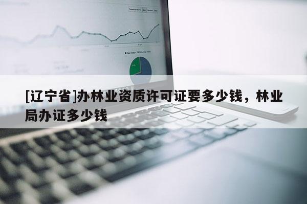[辽宁省]办林业资质许可证要多少钱，林业局办证多少钱
