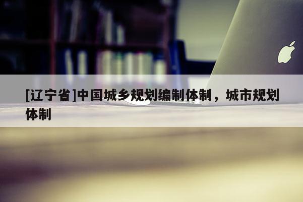 [辽宁省]中国城乡规划编制体制，城市规划体制
