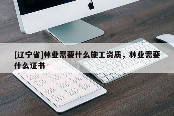 [辽宁省]林业需要什么施工资质，林业需要什么证书