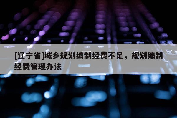 [辽宁省]城乡规划编制经费不足，规划编制经费管理办法