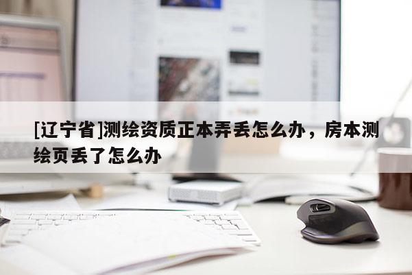 [辽宁省]测绘资质正本弄丢怎么办，房本测绘页丢了怎么办