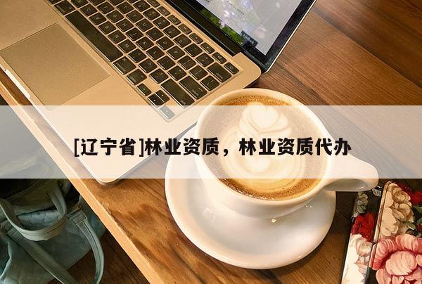 [辽宁省]林业资质，林业资质代办