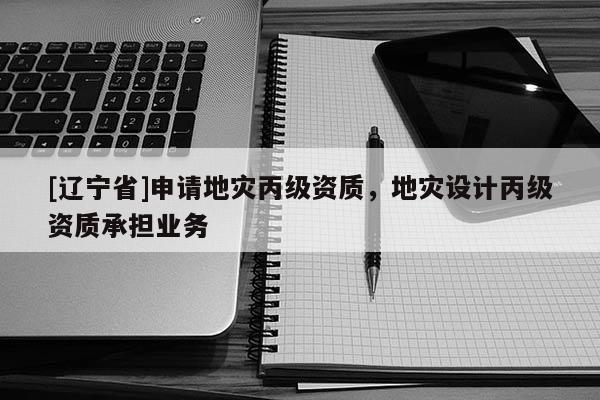 [辽宁省]申请地灾丙级资质，地灾设计丙级资质承担业务