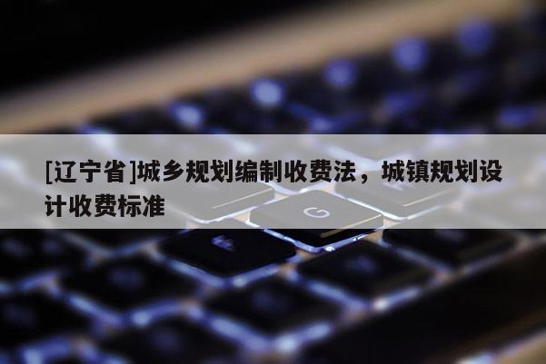 [辽宁省]城乡规划编制收费法，城镇规划设计收费标准