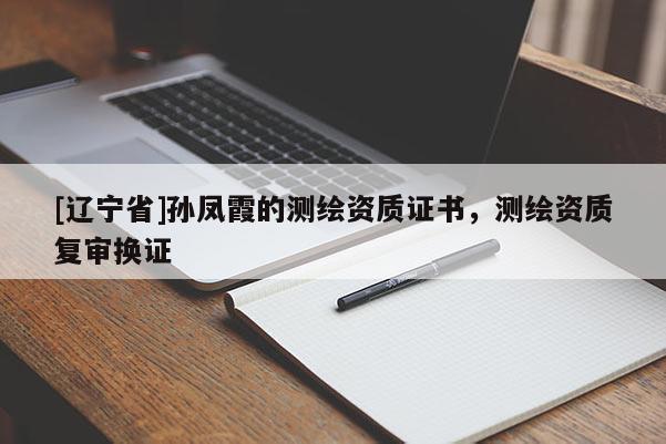 [辽宁省]孙凤霞的测绘资质证书，测绘资质复审换证