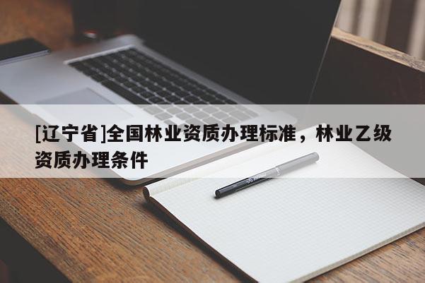 [辽宁省]全国林业资质办理标准，林业乙级资质办理条件