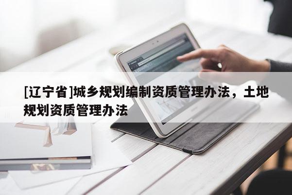 [辽宁省]城乡规划编制资质管理办法，土地规划资质管理办法