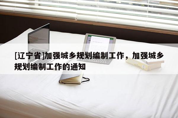 [辽宁省]加强城乡规划编制工作，加强城乡规划编制工作的通知