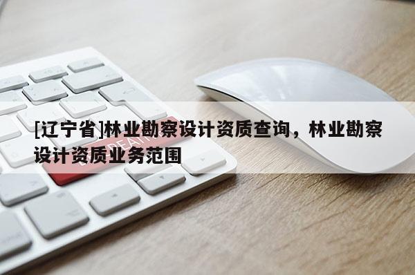 [辽宁省]林业勘察设计资质查询，林业勘察设计资质业务范围