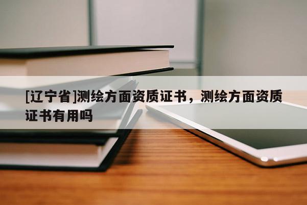 [辽宁省]测绘方面资质证书，测绘方面资质证书有用吗