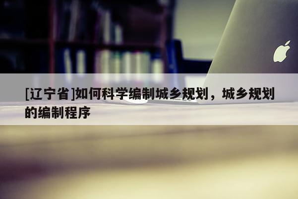 [辽宁省]如何科学编制城乡规划，城乡规划的编制程序